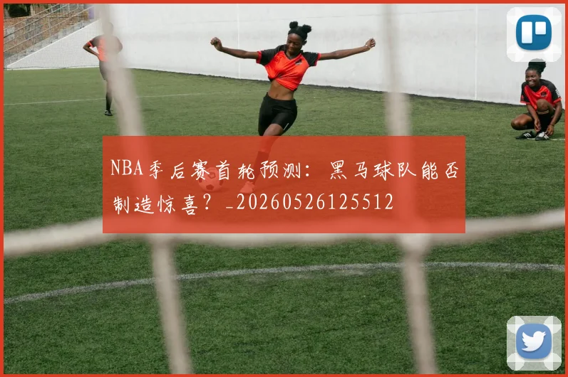 NBA季后赛首轮预测:黑马球队能否制造惊喜?_20260526125512