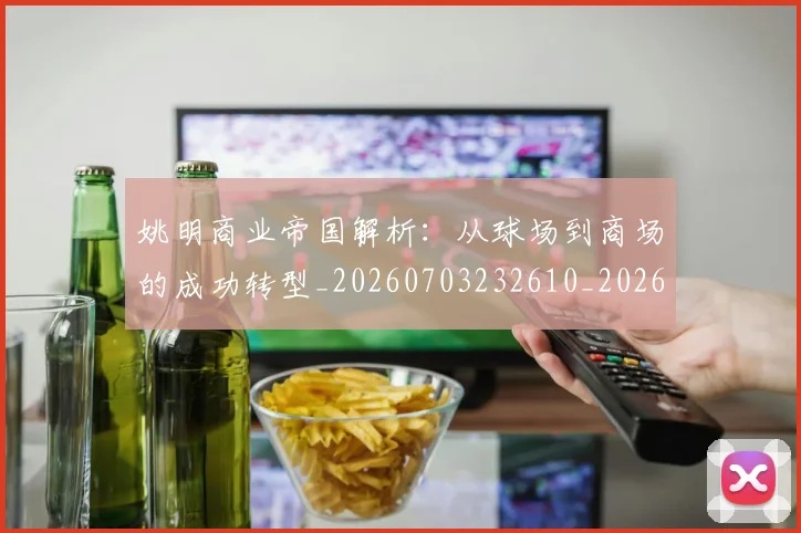姚明商业帝国解析:从球场到商场的成功转型_20260703232610_20260720191519