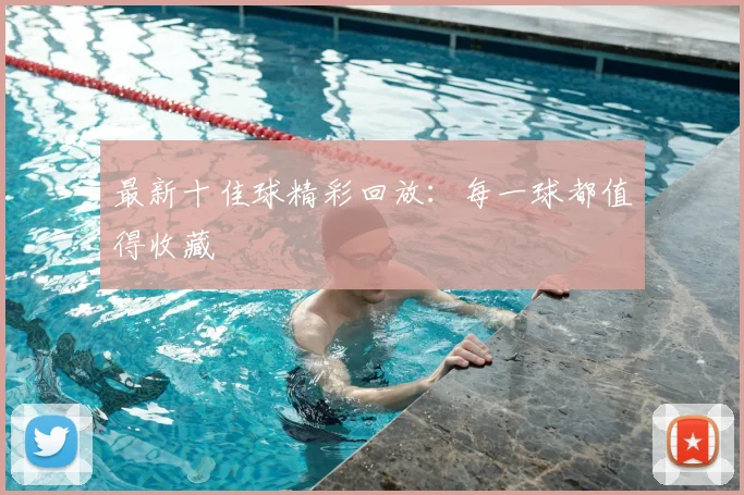 最新十佳球精彩回放：每一球都值得收藏