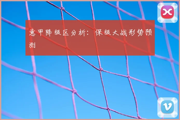 意甲降级区分析:保级大战形势预测