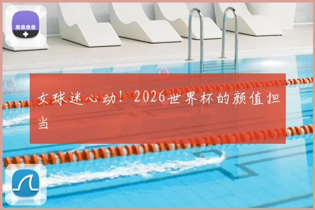 女球迷心动!2026世界杯的颜值担当