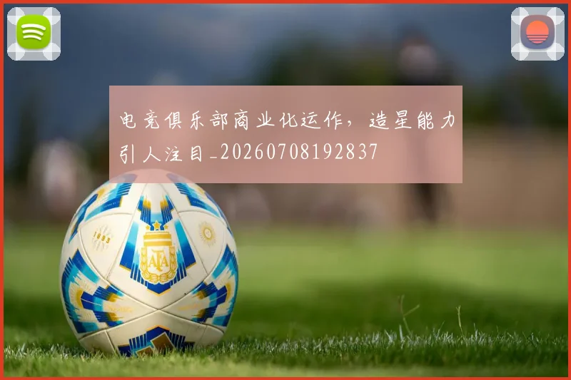电竞俱乐部商业化运作，造星能力引人注目_20260708192837