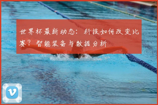 世界杯最新动态:科技如何改变比赛?智能装备与数据分析