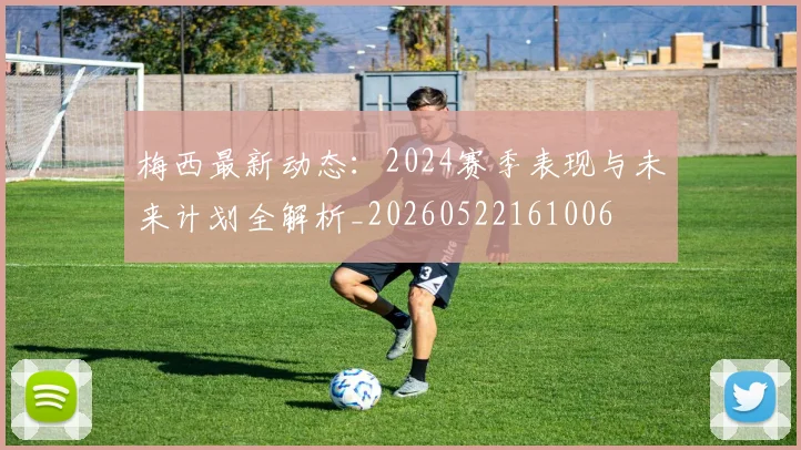 梅西最新动态:2024赛季表现与未来计划全解析_20260522161006