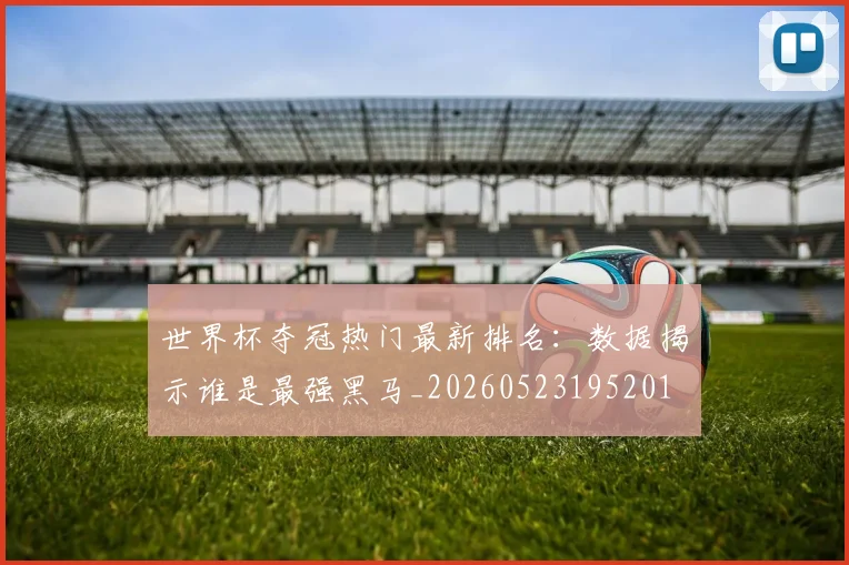世界杯夺冠热门最新排名:数据揭示谁是最强黑马_20260523195201
