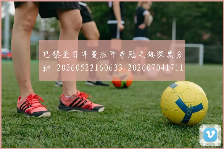 巴黎圣日耳曼法甲夺冠之路深度分析_20260522160633_20260704171151_20260722154420