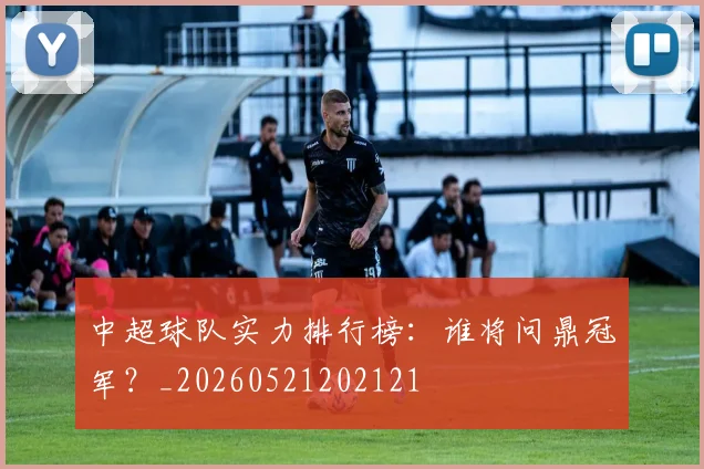 中超球队实力排行榜:谁将问鼎冠军?_20260521202121