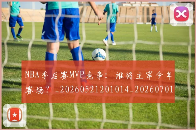 NBA季后赛MVP竞争：谁将主宰今年赛场？_20260521201014_20260701215530