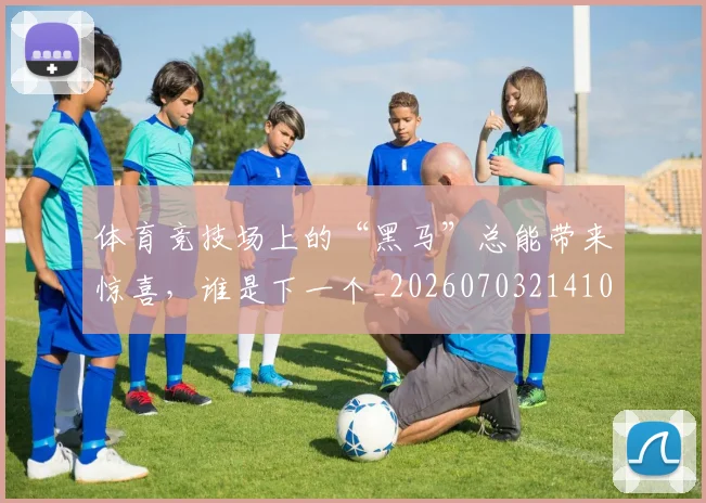 体育竞技场上的“黑马”总能带来惊喜,谁是下一个_20260703214105