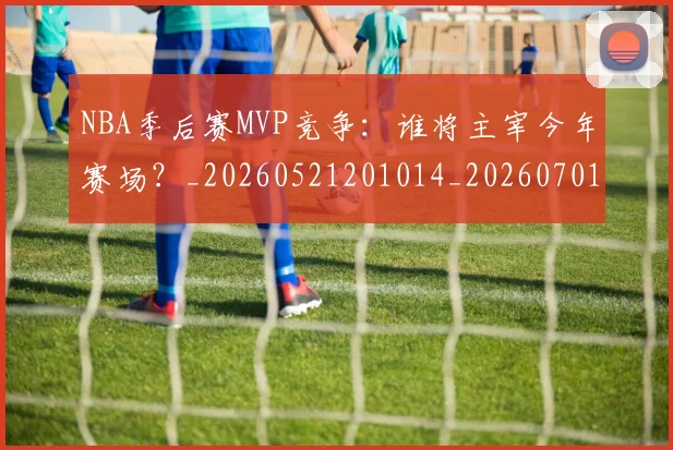 NBA季后赛MVP竞争:谁将主宰今年赛场?_20260521201014_20260701215530