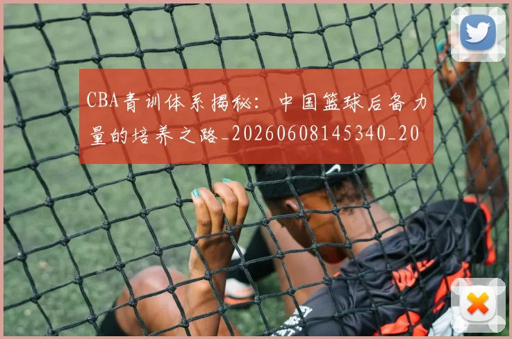 CBA青训体系揭秘：中国篮球后备力量的培养之路_20260608145340_20260701212243
