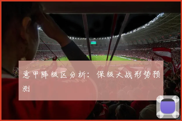 意甲降级区分析：保级大战形势预测