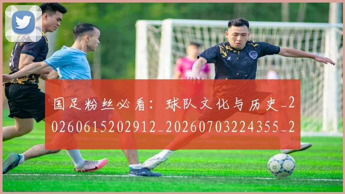 国足粉丝必看:球队文化与历史_20260615202912_20260703224355_20260719165232