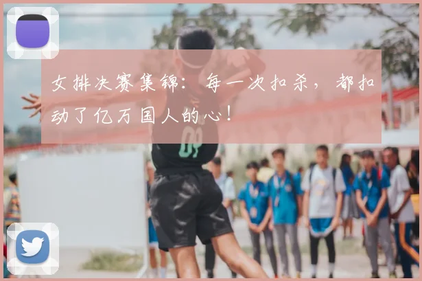 女排决赛集锦：每一次扣杀，都扣动了亿万国人的心！