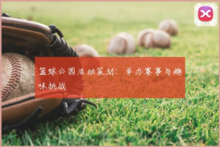 篮球公园活动策划:举办赛事与趣味挑战