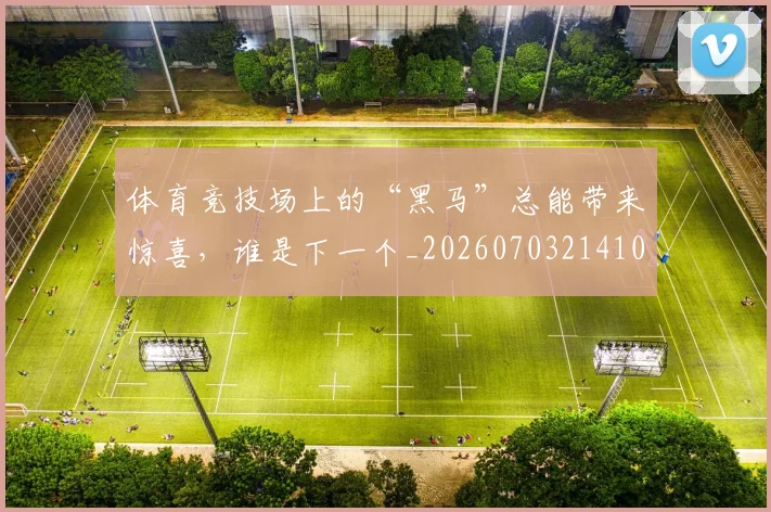 体育竞技场上的“黑马”总能带来惊喜，谁是下一个_20260703214105