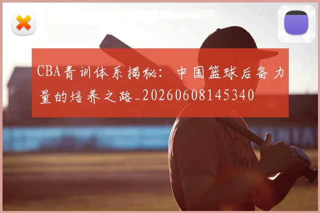 CBA青训体系揭秘：中国篮球后备力量的培养之路_20260608145340