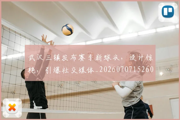 武汉三镇发布赛季新球衣，设计惊艳，引爆社交媒体_20260707152607