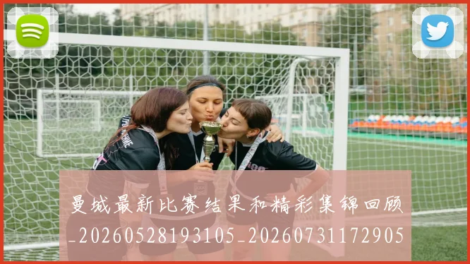 曼城最新比赛结果和精彩集锦回顾_20260528193105_20260731172905