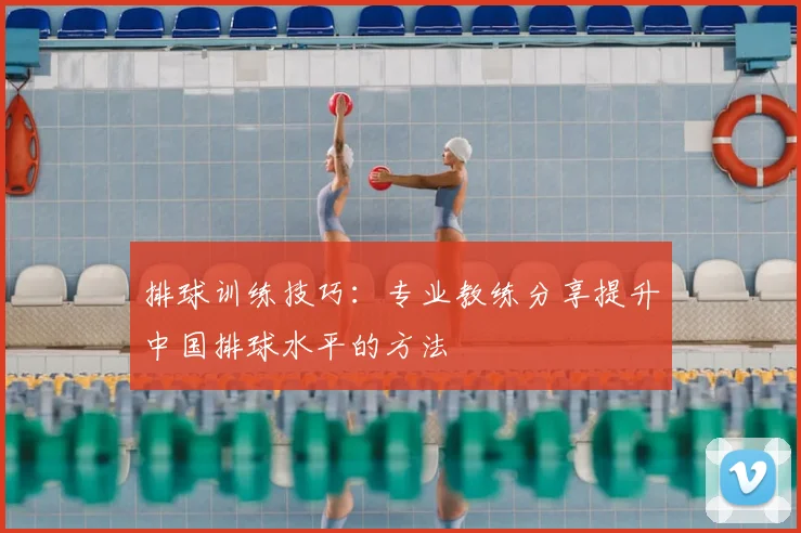 排球训练技巧:专业教练分享提升中国排球水平的方法