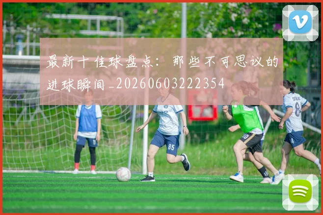 最新十佳球盘点：那些不可思议的进球瞬间_20260603222354