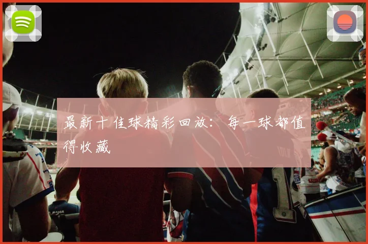 最新十佳球精彩回放:每一球都值得收藏
