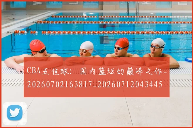 CBA五佳球：国内篮坛的巅峰之作_20260702163817_20260712043445