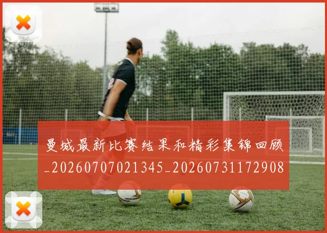 曼城最新比赛结果和精彩集锦回顾_20260707021345_20260731172908