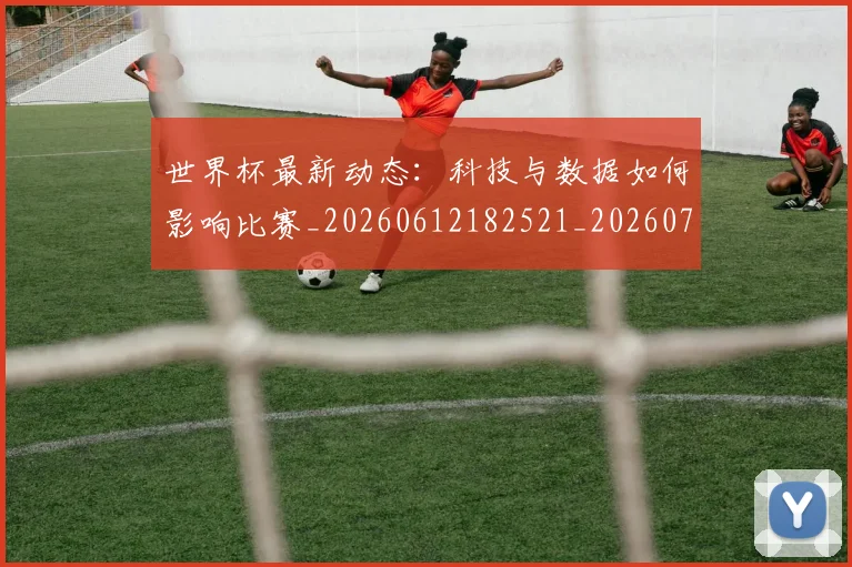 世界杯最新动态：科技与数据如何影响比赛_20260612182521_20260702174233