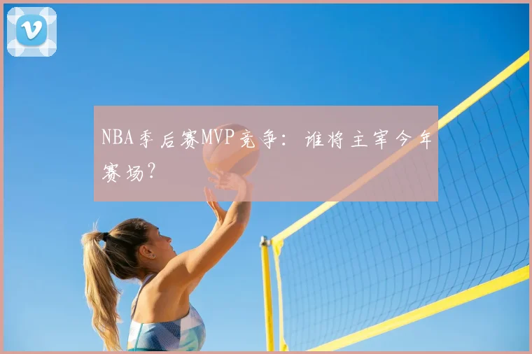NBA季后赛MVP竞争:谁将主宰今年赛场?