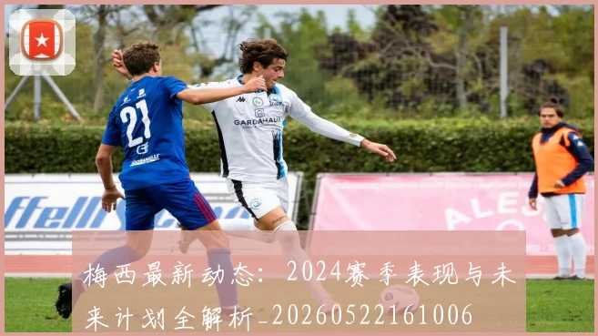 梅西最新动态：2024赛季表现与未来计划全解析_20260522161006
