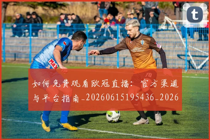 如何免费观看欧冠直播：官方渠道与平台指南_20260615195436_20260703230503_20260720182121