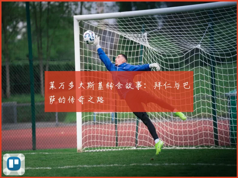 莱万多夫斯基转会故事：拜仁与巴萨的传奇之路