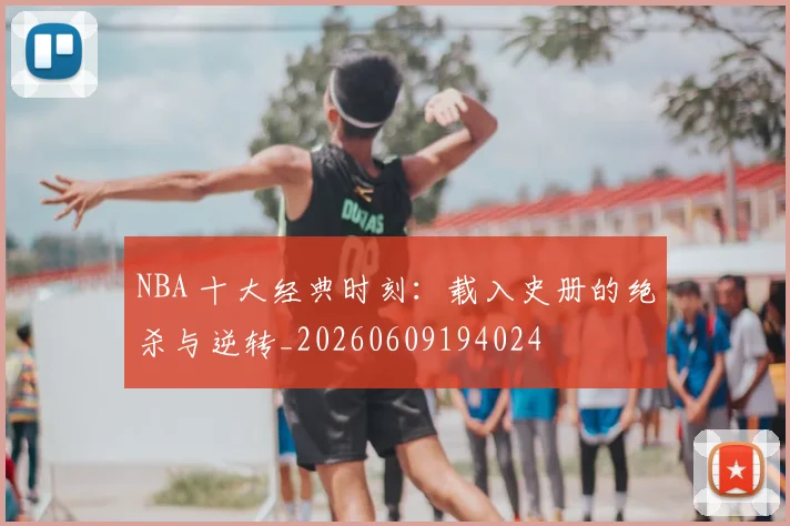 NBA 十大经典时刻:载入史册的绝杀与逆转_20260609194024