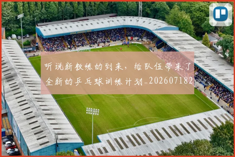 听说新教练的到来,给队伍带来了全新的乒乓球训练计划_20260718205619