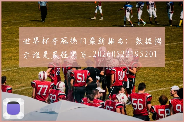 世界杯夺冠热门最新排名：数据揭示谁是最强黑马_20260523195201