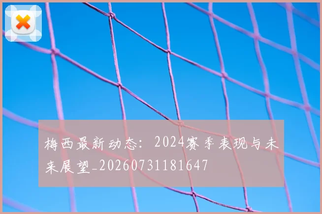 梅西最新动态：2024赛季表现与未来展望_20260731181647