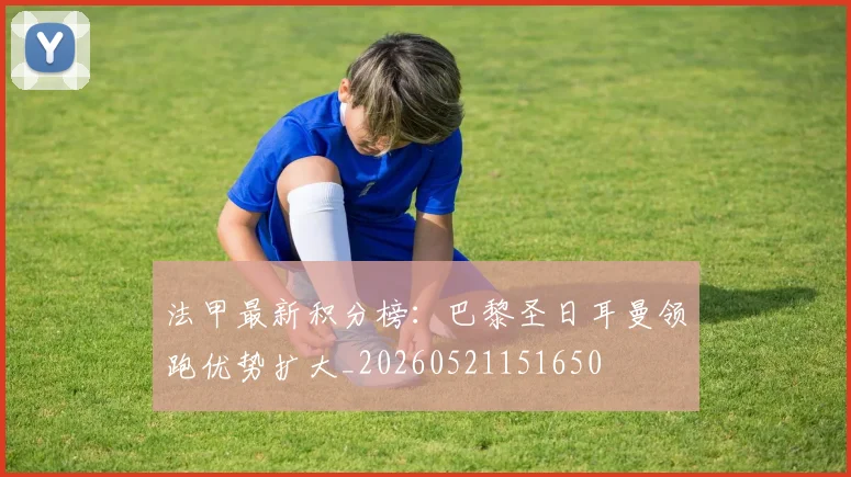 法甲最新积分榜：巴黎圣日耳曼领跑优势扩大_20260521151650