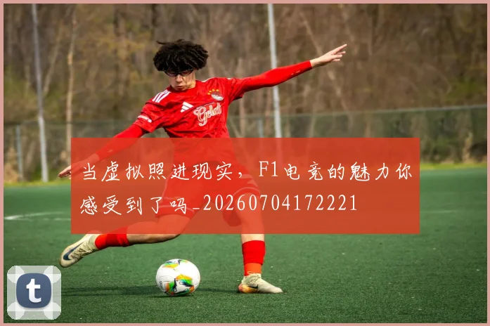 当虚拟照进现实，F1电竞的魅力你感受到了吗_20260704172221
