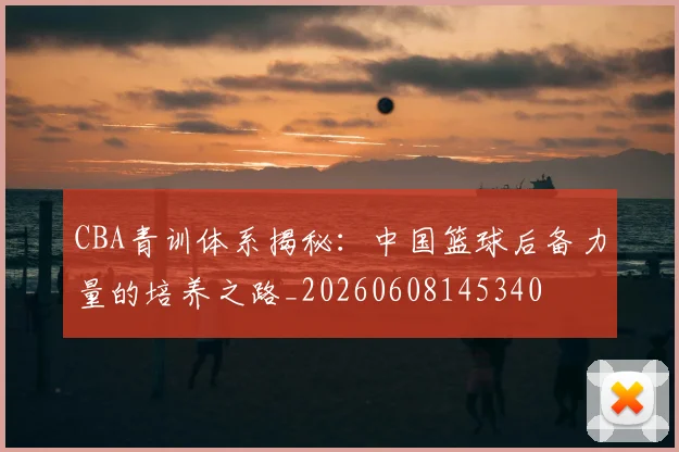 CBA青训体系揭秘：中国篮球后备力量的培养之路_20260608145340