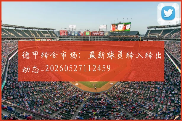 德甲转会市场：最新球员转入转出动态_20260527112459