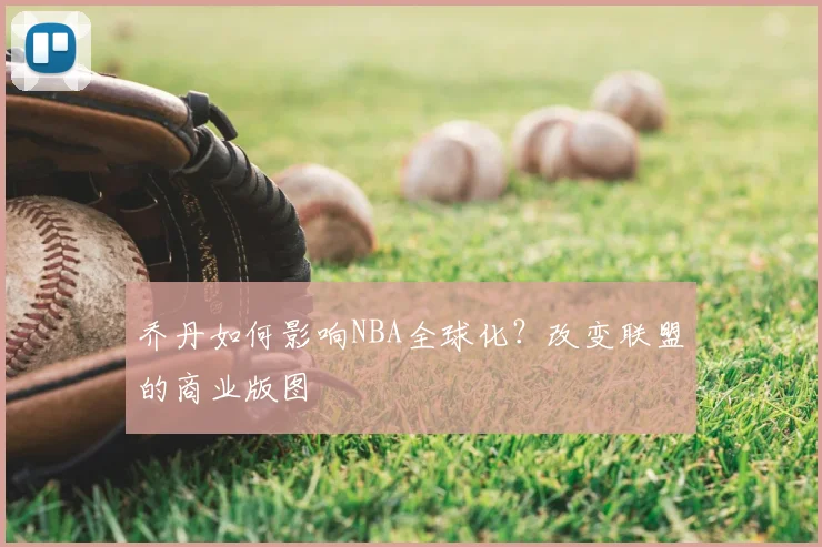 乔丹如何影响NBA全球化？改变联盟的商业版图