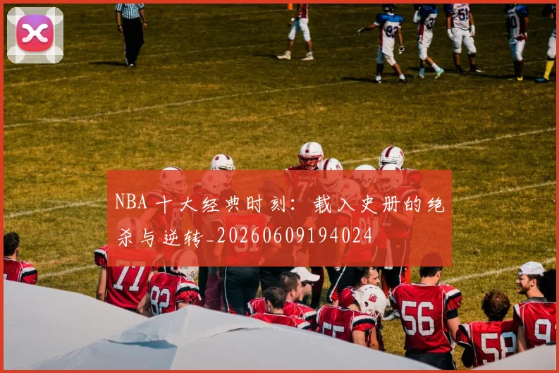 NBA 十大经典时刻：载入史册的绝杀与逆转_20260609194024