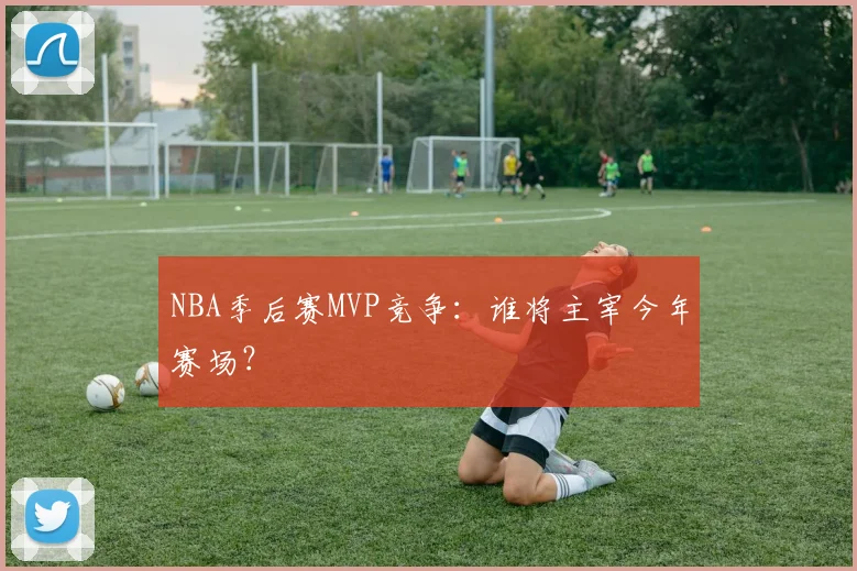 NBA季后赛MVP竞争：谁将主宰今年赛场？