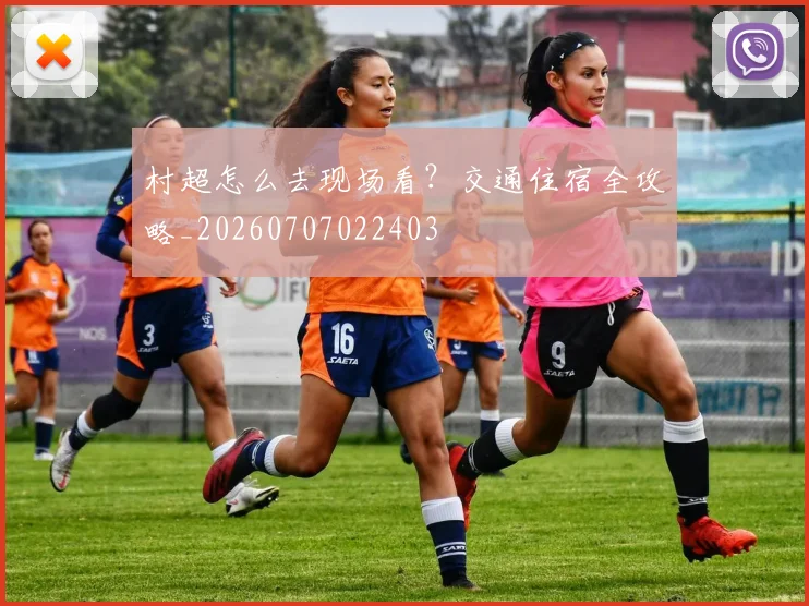 村超怎么去现场看?交通住宿全攻略_20260707022403
