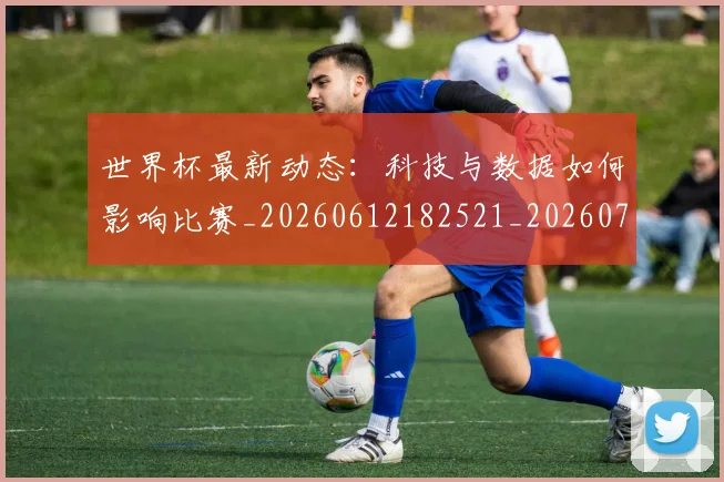 世界杯最新动态:科技与数据如何影响比赛_20260612182521_20260702174233