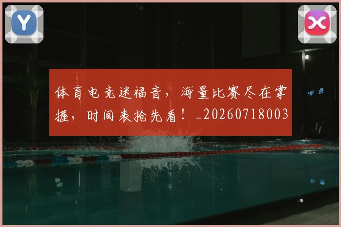体育电竞迷福音，海量比赛尽在掌握，时间表抢先看！_20260718003523