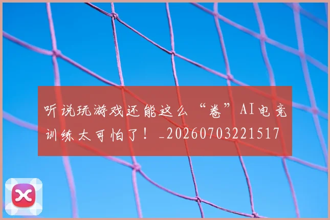 听说玩游戏还能这么“卷”AI电竞训练太可怕了！_20260703221517