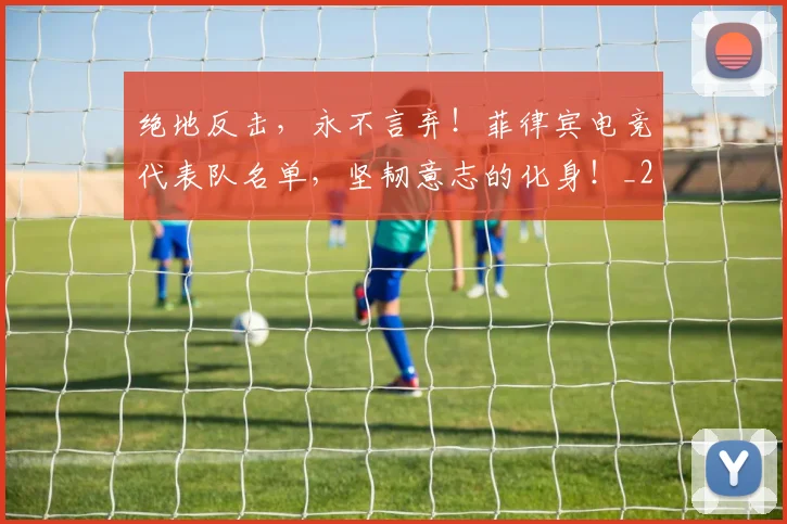 绝地反击，永不言弃！菲律宾电竞代表队名单，坚韧意志的化身！_20260708201318
