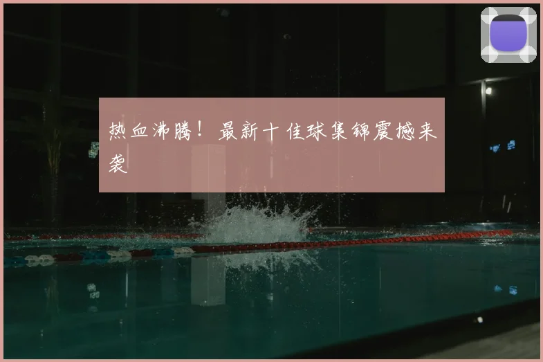 热血沸腾！最新十佳球集锦震撼来袭